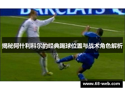 揭秘阿什利科尔的经典踢球位置与战术角色解析